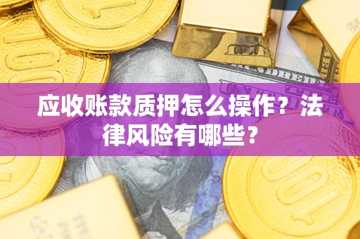 武汉应收账款质押怎么操作?法律风险有哪些? 武汉应收账款质押怎么操作?法律风险有哪些?