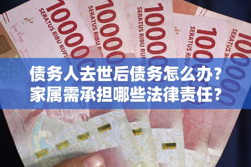 武汉债务人去世后债务怎么办?家属需承担哪些法律责任? 武汉债务人去世后债务怎么办?家属需承担哪些法律责任?
