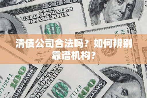 武汉清债公司合法吗?如何辨别靠谱机构? 武汉清债公司合法吗?如何辨别靠谱机构?