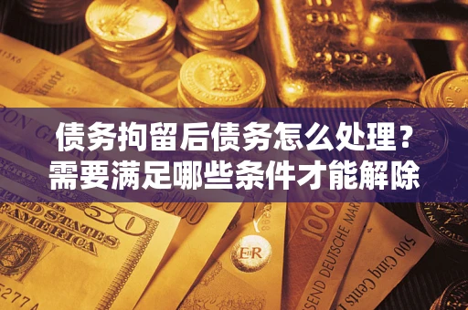 武汉债务拘留后债务怎么处理?需要满足哪些条件才能解除? 武汉债务拘留后债务怎么处理?需要满足哪些条件才能解除?