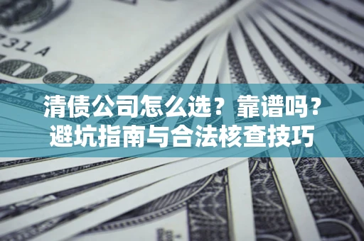 武汉清债公司怎么选?靠谱吗?避坑指南与合法核查技巧 武汉清债公司怎么选?靠谱吗?避坑指南与合法核查技巧