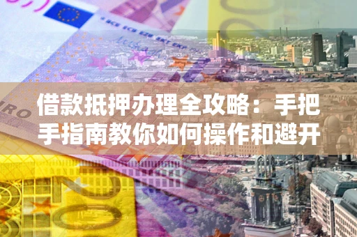 武汉借款抵押办理全攻略:手把手指南教你如何操作和避开雷区 武汉借款抵押办理全攻略:手把手指南教你如何操作和避开雷区