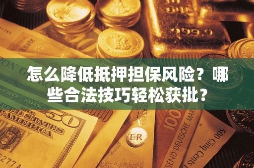 武汉怎么降低抵押担保风险？哪些合法技巧轻松获批？