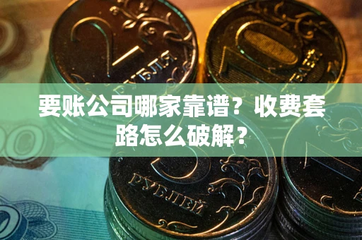 武汉要账公司哪家靠谱?收费套路怎么破解? 武汉要账公司哪家靠谱?收费套路怎么破解?