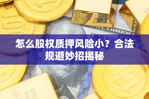 武汉怎么股权质押风险小?合法规避妙招揭秘 武汉怎么股权质押风险小?合法规避妙招揭秘