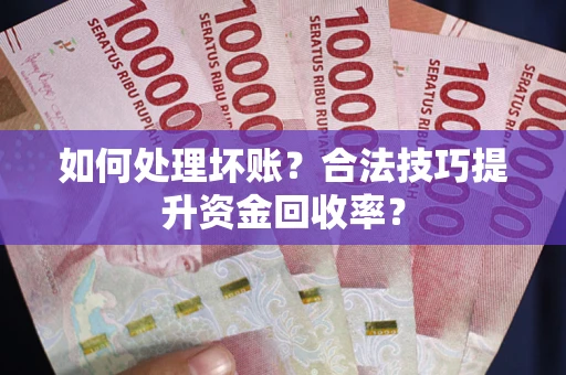 武汉如何处理坏账?合法技巧提升资金回收率? 武汉如何处理坏账?合法技巧提升资金回收率?