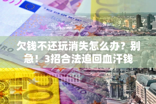 武汉欠钱不还玩消失怎么办？别急！3招合法追回血汗钱