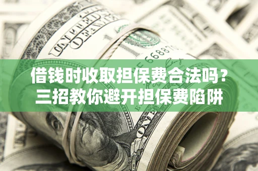 武汉借钱时收取担保费合法吗？三招教你避开担保费陷阱