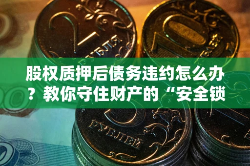 武汉股权质押后债务违约怎么办?教你守住财产的“安全锁” 武汉股权质押后债务违约怎么办?教你守住财产的“安全锁”