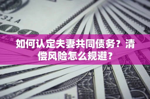 武汉如何认定夫妻共同债务?清偿风险怎么规避? 武汉如何认定夫妻共同债务?清偿风险怎么规避?