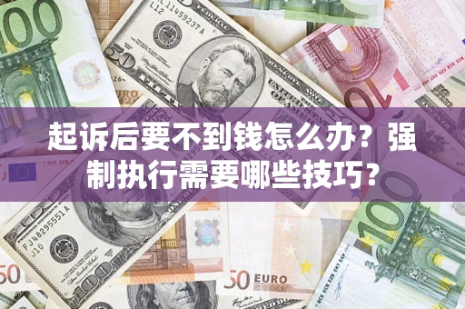 武汉起诉后要不到钱怎么办?强制执行需要哪些技巧? 武汉起诉后要不到钱怎么办?强制执行需要哪些技巧?