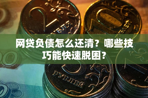 武汉网贷负债怎么还清?哪些技巧能快速脱困? 武汉网贷负债怎么还清?哪些技巧能快速脱困?