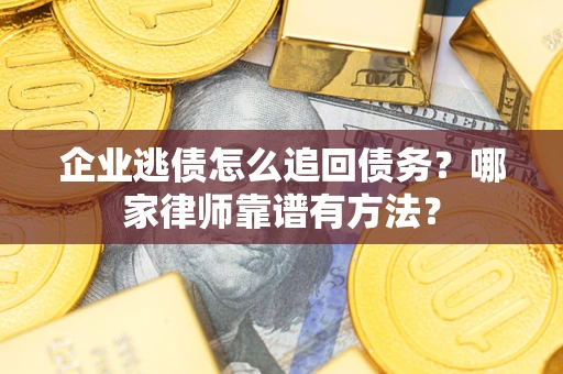 武汉企业逃债怎么追回债务?哪家律师靠谱有方法? 武汉企业逃债怎么追回债务?哪家律师靠谱有方法?