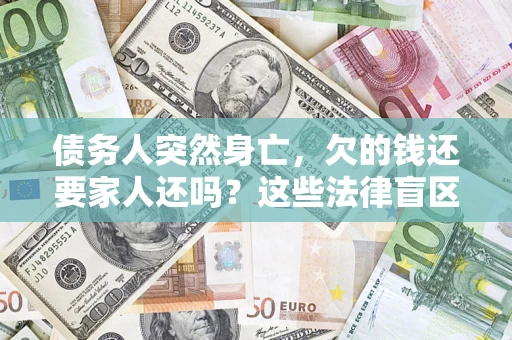 武汉债务人突然身亡,欠的钱还要家人还吗?这些法律盲区别踩 武汉债务人突然身亡,欠的钱还要家人还吗?这些法律盲区别踩