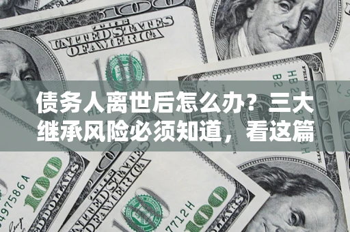 武汉债务人离世后怎么办?三大继承风险必须知道,看这篇就够了 武汉债务人离世后怎么办?三大继承风险必须知道,看这篇就够了