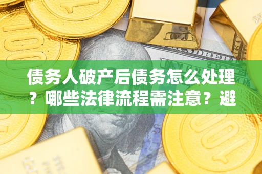 武汉债务人破产后债务怎么处理?哪些法律流程需注意?避免踩坑指南 武汉债务人破产后债务怎么处理?哪些法律流程需注意?避免踩坑指南