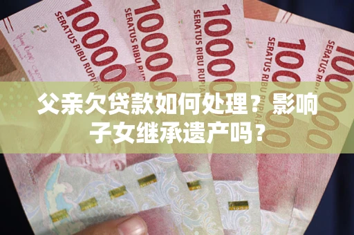 武汉父亲欠贷款如何处理?影响子女继承遗产吗? 武汉父亲欠贷款如何处理?影响子女继承遗产吗?