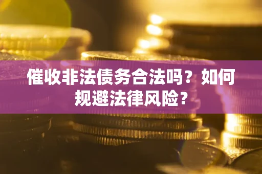 武汉催收非法债务合法吗?如何规避法律风险? 武汉催收非法债务合法吗?如何规避法律风险?