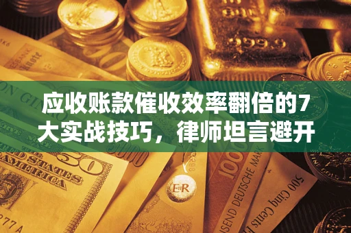 武汉应收账款催收效率翻倍的7大实战技巧，律师坦言避开这些法律雷区最关键